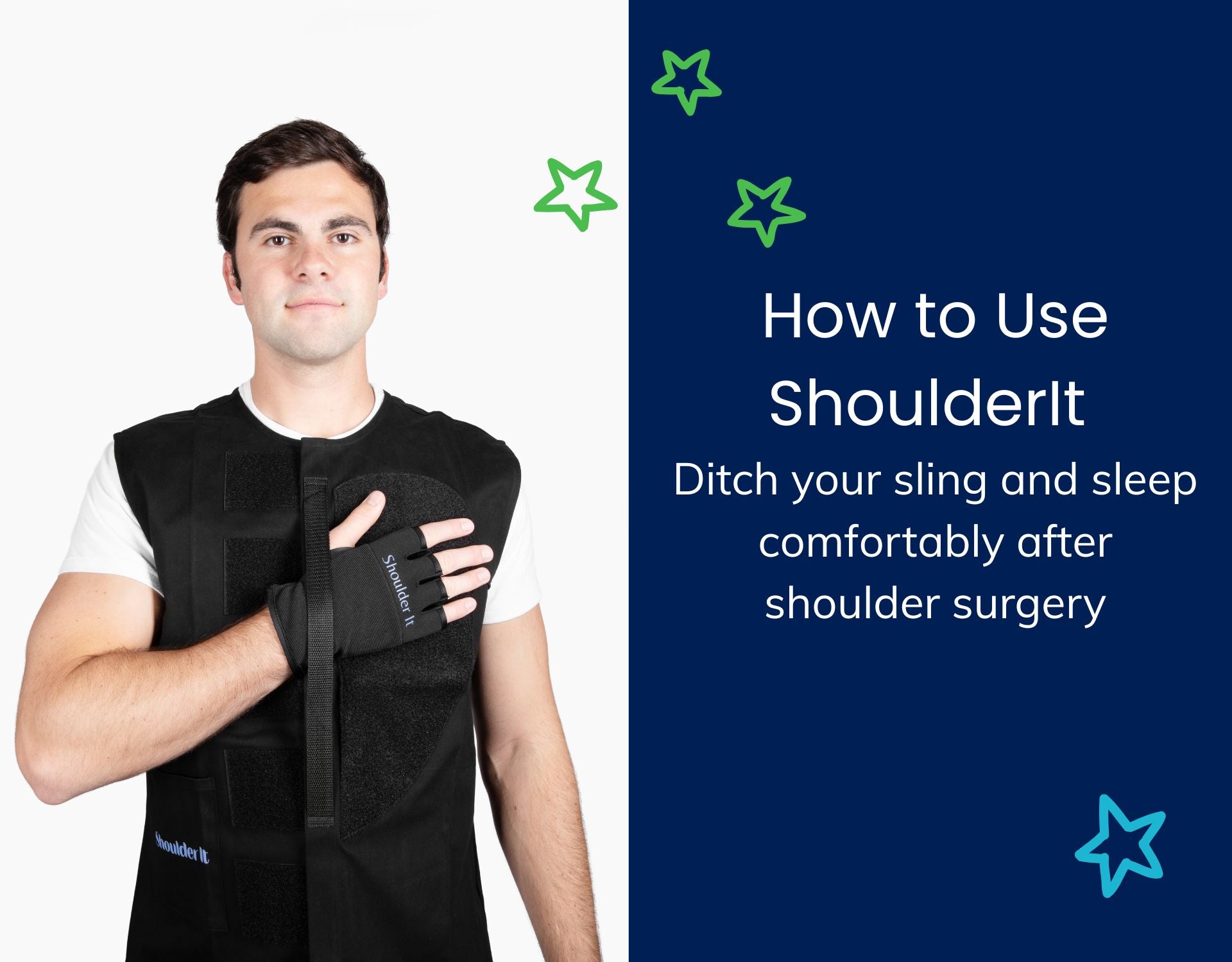 White background with a photo of a man with black hair wearing a vest that helps you be more comfortable after shoulder surgery. The vest is black and has velcro on one side and a safety strap to keep the hand and shoulder secure. The words shoulder it are on the glove and vest. The other side says How to Use ShoulderIt Ditch your Sling and Sleep comfortable after shoulder surgery. There are green and blue accent stars. 